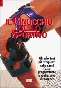 Il ginocchio dello sportivo. Gli infortuni più frequenti nello sport. Come programmare e realizzarne il recupero libro di De Ponti Luca