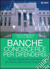 Banche. Conoscerle per difendersi. Guida rapida per orientarsi all'interno del mondo finanziario libro di Della Bona Daniele; Bracci Giacomo