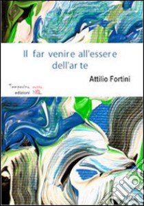 Il far venire all'essere dell'arte libro di Fortini Attilio