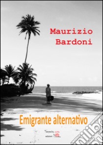 Emigrante alternativo libro di Bardoni Maurizio