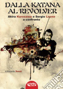 Dalla katana al revolver. Akira Kurosawa e Sergio Leone a confronto libro di Rosati Riccardo