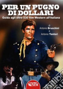 Per un pugno di dollari. Guida agli oltre 530 film western all'italiana libro di Bruschini Antonio; Tentori Antonio