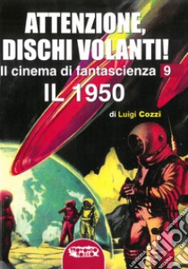 Il cinema di fantascienza. Ediz. illustrata. Vol. 9: Attenzione, Dischi Volanti! Il 1950 libro di Cozzi Luigi