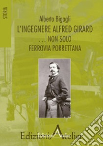 L'ingegnere Alfred Girard... non solo ferrovia porrettana libro di Bigagli Alberto