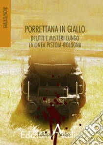 Porrettana in giallo. Delitti e misteri lungo la linea Pistoia-Bologna libro di Previti G. (cur.)