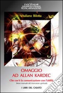 Omaggio ad Allan Kardec. Che cos'è la comunicazione con l'aldilà. Breve manuale del ricercatore spirituale libro di Bilotta Vitaliano