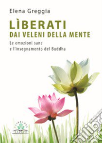 Lìberati dai veleni della mente. Le emozioni sane e l'insegnamento del Buddha libro di Greggia Elena