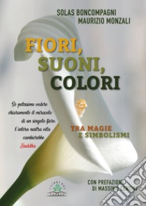 Fiori, suoni, colori. Tra magie e simbolismi libro di Boncompagni Solas; Monzali Maurizio