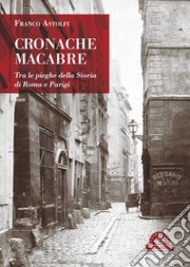 Cronache macabre. Tra le pieghe della Storia di Roma e Parigi libro di Astolfi Franco