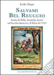 Salvami bel Reuccio. Storia di Nella, bambina morta nel bombardamento di Erba nel 1944 libro di Magni E. (cur.)