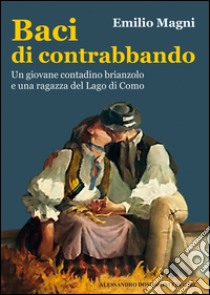 Baci di contrabbando. Un giovane contadino brianzolo e una ragazza del Lago di Como libro di Magni Emilio