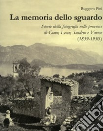 La memoria dello sguardo. Storia della fotografia nelle province di Como, Lecco, Sondrio, Varese (1839-1930). Ediz. illustrata libro di Pini Ruggero