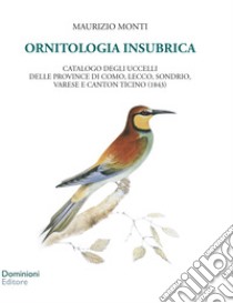 Ornitologia insubrica. Catalogo degli uccelli delle province di Como, Lecco, Sondrio, Varese e Canton Ticino (1843) libro di Monti Maurizio