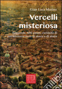 Vercelli misteriosa. Leggende, fatti strani, curiosità di un territorio ricco di storia e storie libro di Marino Gian Luca