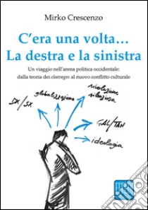 C'era una volta... La destra e la sinistra. Un viaggio nell'arena politica occidentale: dalla teoria dei cleavages al nuovo conflitto culturale libro di Crescenzo Mirko