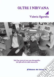 Oltre i Nirvana. Sub Pop Records: storia di una casa discografica dal 1988 sull'orlo della bancarotta libro di Sgarella Valeria