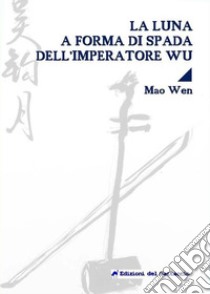 La luna a forma di spada dell'imperatore Wu. Testo cinese a fronte. Ediz. bilingue libro di Mao Wen; Biasco M. (cur.)