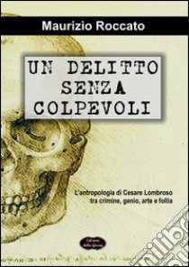 Un delitto senza colpevoli. L'antropologia di Cesare Lombroso tra crimine, genio, arte e follia libro di Roccato Maurizio