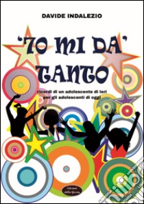 '70 mi dà tanto. Ricordi di un adolescente di ieri per gli adolescenti di oggi libro di Indalezio Davide