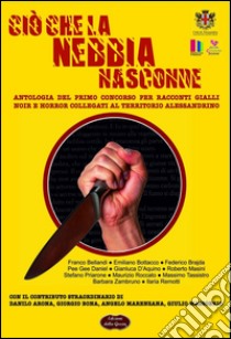 Ciò che la nebbia nasconde. Antologia del primo concorso per racconti gialli, noir e horror collegati al territorio alessandrino libro