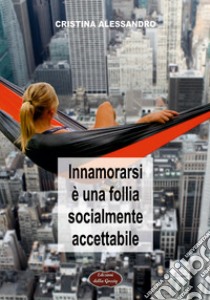 Innamorarsi è una follia socialmente accettabile libro di Alessandro Cristina