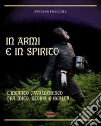 In armi e in spirito. L'incanto cavalleresco tra mito, storia e realtà libro di Fracchia Stefano