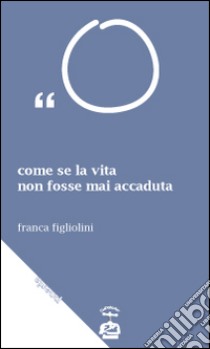 Come se la vita non fosse mai accaduta. Trattasi di esagerazioni letterarie libro di Figliolini Franca