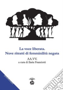 La voce liberata. Nove ritratti di feminilità negata libro di Franciotti I. (cur.)