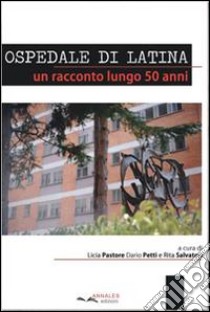 Ospedale di latina. Un racconto lungo 50 anni libro di Pastore Licia; Petti Dario; Salvatori Rita