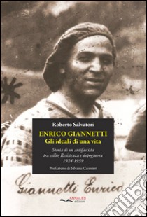 Enrico Giannetti. Gli ideali di una vita. Storia di un antifascista tra esilio, Resistenza e dopoguerra 1924-1959 libro di Salvatori Roberto