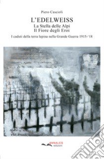 L'Edelweiss. La Stella delle Alpi. Il Fiore degli Eroi. I caduti della terra lepina nella Grande Guerra 1915-'18 libro di Cascioli Piero