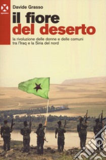 Il fiore del deserto. La rivoluzione delle donne e delle comuni tra l'Iraq e la Siria del nord libro di Grasso Davide