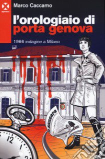 L'orologiaio di Porta Genova. 1966 indagine a Milano libro di Caccamo Marco