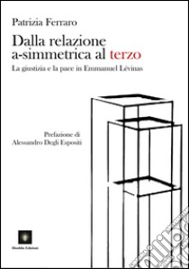 Dalla relazione a-simmetrica al terzo. La giustizia e la pace in Emmanuel Lévinas libro di Ferraro Patrizia