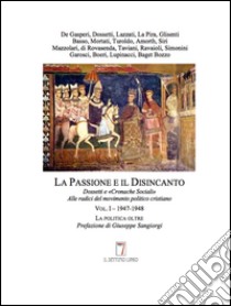 La passione e il disincanto. Dossetti e «Cronache Sociali»: alle radici del movimento politico cristiano. Vol. 1: (1947-48) libro di Sangiorgi G. (cur.)