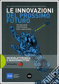 Le innovazioni del prossimo futuro. Tecnologie prioritarie per l'industria. Microelettronica e semiconduttori. 9° edizione 2016 libro di Associazione italiana ricerca industriale (cur.)