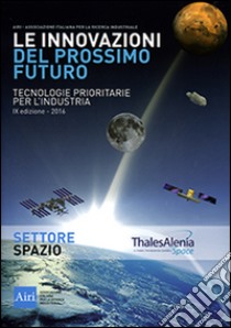 Le innovazioni del prossimo futuro. Tecnologie prioritarie per l'industria. Spazio. 9° edizione 2016 libro di Associazione italiana ricerca industriale (cur.)