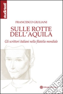 Sulle rotte dell'aquila. Gli scrittori italiani nella filatelia mondiale libro di Giuliani Francesco