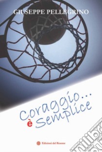 Coraggio... è semplice libro di Pellegrino Giuseppe