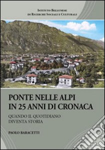 Ponte nelle Alpi in 25 anni di cronaca. Quando il quotidiano diventa storia libro di Baracetti Paolo