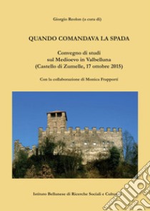 Quando comandava la spada. Convegno di studi sul Medioevo in Valbelluna (Castello diZumelle, 17 ottobre 2015) libro di Reolon G. (cur.)