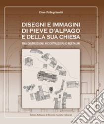 Disegni e immagini di Pieve d'Alpago e della sua chiesa. Tra distruzioni, ricostruzioni e restauri. Ediz. illustrata libro di Pellegrinotti Dino