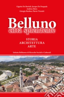 Belluno città splendente. Storia, architettura, arte libro di De Bortoli Gigetto; De Pasquale Jacopo; Moro Andrea