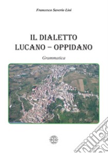 Il dialetto lucano-oppidano. Grammatica libro di Lioi Francesco Saverio