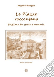 Le piazze raccontano. Stigliano fra storia e memoria libro di Colangelo Angelo