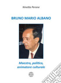 Bruno Mario Albano. Maestro, politico, animatore culturale libro di Perone Ninetta