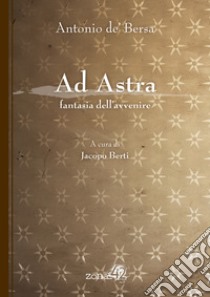 Ad Astra. Fantasia dell'avvenire libro di Bersa Antonio de'; Berti J. (cur.)