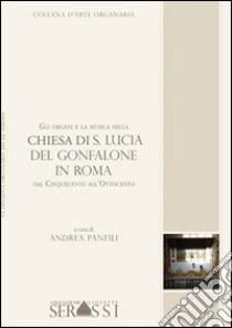Gli organi e la musica nella chiesa di S. Lucia del Gonfalone in Roma dal Cinquecento all'Ottocento libro di Panfili Andrea