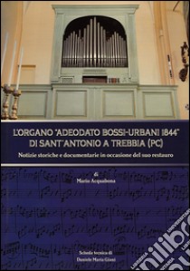 L'organo Adeodato Bossi-Urbani 1844 di Sant'Antonio a Trebbia (PC). Notizie storiche e documentarie in occasione del suo restauro libro di Acquabona Mario