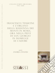 Francesco Tessicini e l'organo della Madonna dei Monti in Roma, ora nella Pieve di San Giorgio in Domegge di Cadore libro di Panfili Andrea